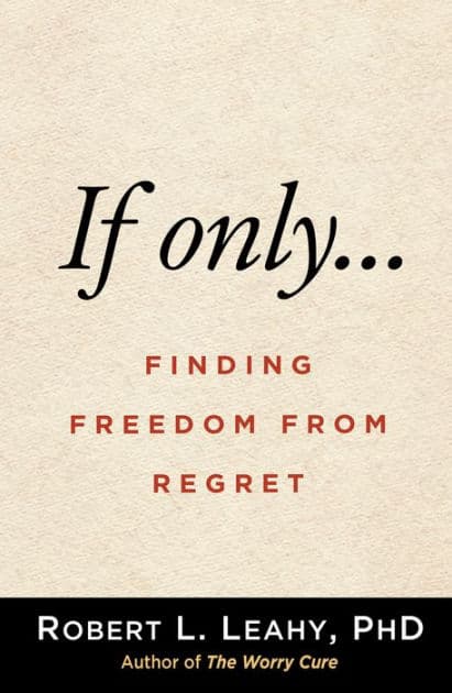 If Only...: Finding Freedom from Regret by Robert L. Leahy PhD