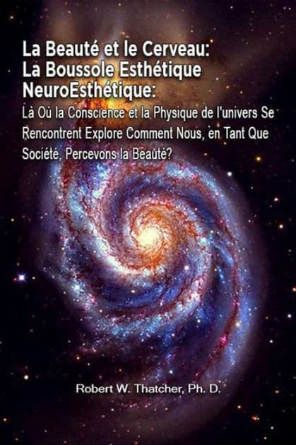 La Beauté et le Cerveau: La Boussole Esthétique NeuroEsthétique: Là Où la Conscience et la Physique de l'univers Se Rencontrent Explore Comment Nous, en Tant Que Société, Percevons la Beauté? by Robert W. Thatcher