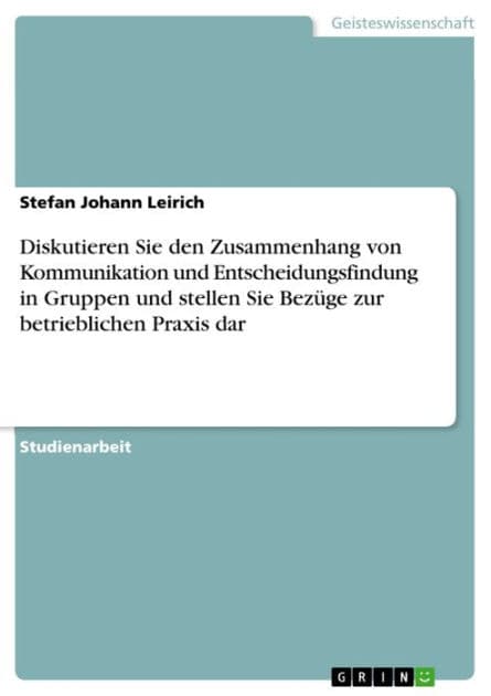 Diskutieren Sie den Zusammenhang von Kommunikation und Entscheidungsfindung in Gruppen und stellen Sie Bezüge zur betrieblichen Praxis dar by Stefan Johann Leirich
