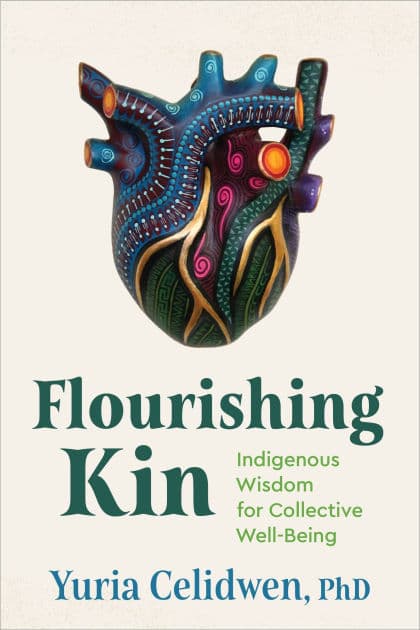Flourishing Kin: Indigenous Wisdom for Collective Well-Being by Yuria Celidwen Ph.D