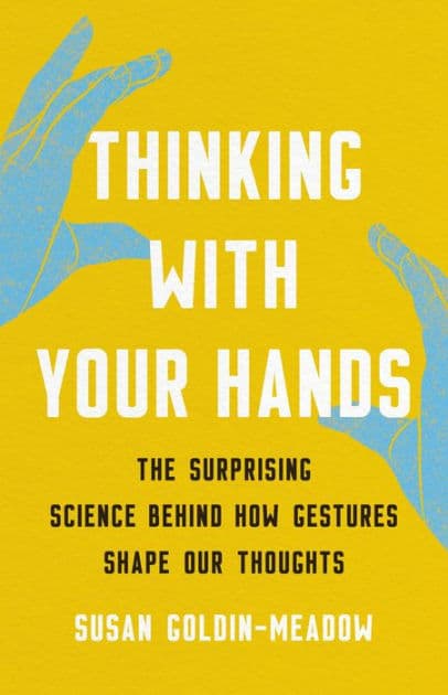Thinking with Your Hands: The Surprising Science Behind How Gestures Shape Our Thoughts by Susan Goldin-Meadow