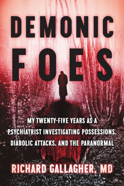 Demonic Foes: My Twenty-Five Years as a Psychiatrist Investigating Possessions, Diabolic Attacks, and the Paranormal by Richard Gallagher M.D.