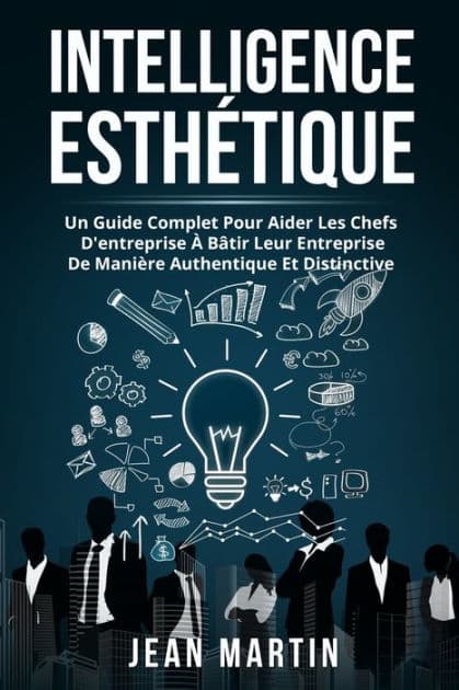 INTELLIGENCE ESTHÉTIQUE: UN GUIDE COMPLET POUR AIDER LES CHEFS D'ENTREPRISE À BÂTIR LEUR ENTREPRISE DE MANIÈRE AUTHENTIQUE ET DISTINCTIVE. by Jean Martin