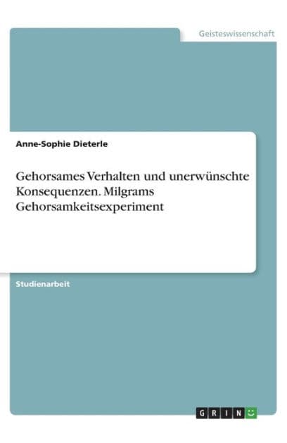 Gehorsames Verhalten und unerw?nschte Konsequenzen. Milgrams Gehorsamkeitsexperiment by Anne-Sophie Dieterle