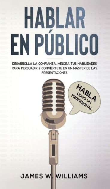 Hablar en pÃ¯Â¿Â½blico: Habla como un profesional - Desarrolla la confianza, mejora tus habilidades para persuadir y conviÃ¯Â¿Â½rtete en un mÃ¯Â¿Â½ster de las presentaciones by James W Williams