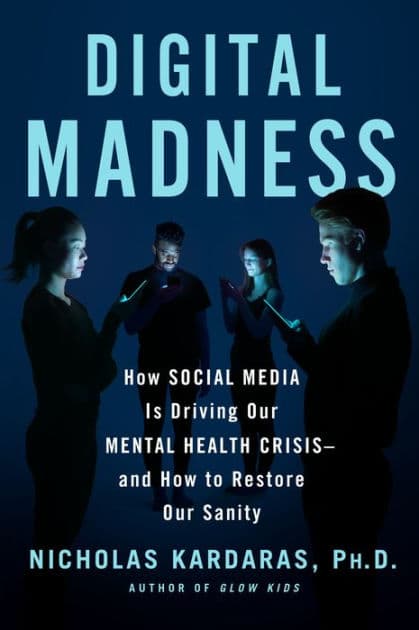 Digital Madness: How Social Media Is Driving Our Mental Health Crisis--and How to Restore Our Sanity by Nicholas Kardaras