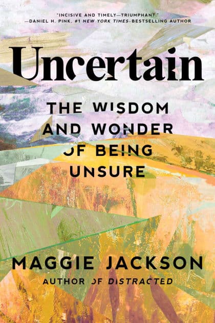 Uncertain: The Wisdom and Wonder of Being Unsure by Maggie Jackson