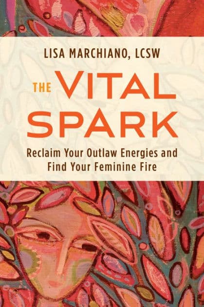The Vital Spark: Reclaim Your Outlaw Energies and Find Your Feminine Fire by Lisa Marchiano LCSW
