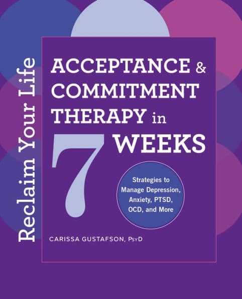 Reclaim Your Life: Acceptance and Commitment Therapy in 7 Weeks by Carissa Gustafson PsyD