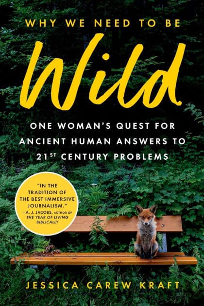 Why We Need to Be Wild: One Woman's Quest for Ancient Human Answers to 21st Century Problems by Jessica Carew Kraft