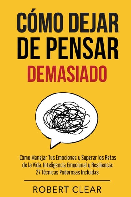 Cï¿½mo Dejar de Pensar: Cï¿½mo Manejar Tus Emociones y Superar los Retos de la Vida. Inteligencia Emocional y Resiliencia: 27 Tï¿½cnicas Poderosas by Robert Clear