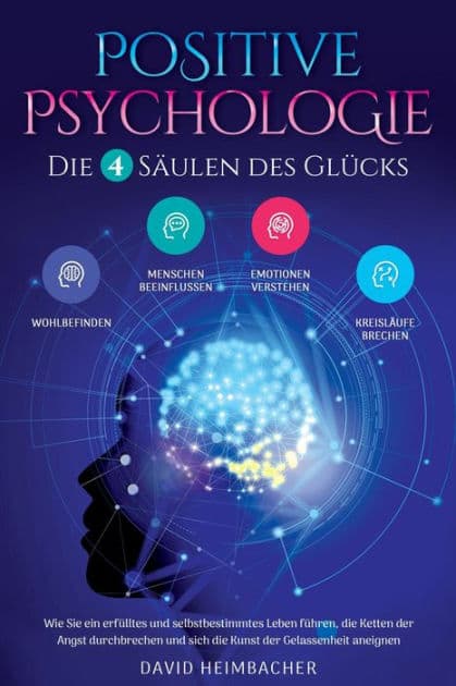 Positive Psychologie - Die 4 Säulen des Glücks: Wie Sie ein erfülltes und selbstbestimmtes Leben führen, die Ketten der Angst durchbrechen und sich die Kunst der Gelassenheit aneignen by David Heimbacher