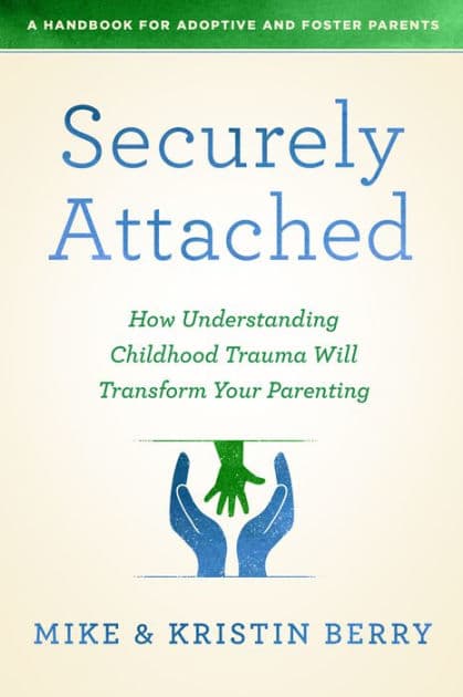 Securely Attached: How Understanding Childhood Trauma Will Transform Your Parenting-A Handbook for Adoptive and Foster Parents by Kristin Berry