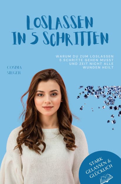 Warum Du zum Loslassen 5 Schritte gehen musst und Zeit nicht alle Wunden heilt: Das Praxisbuch zum Loslassen by Cosima Sieger