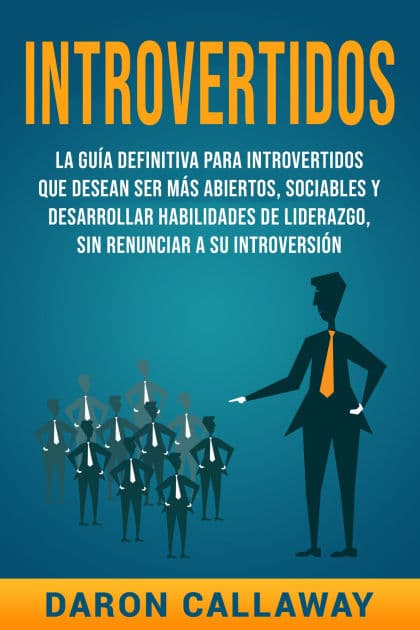 Introvertidos: La Guía Definitiva para Introvertidos que desean ser más Abiertos, Sociables y Desarrollar Habilidades de Liderazgo, sin Renunciar a su Introversión by Daron Callaway