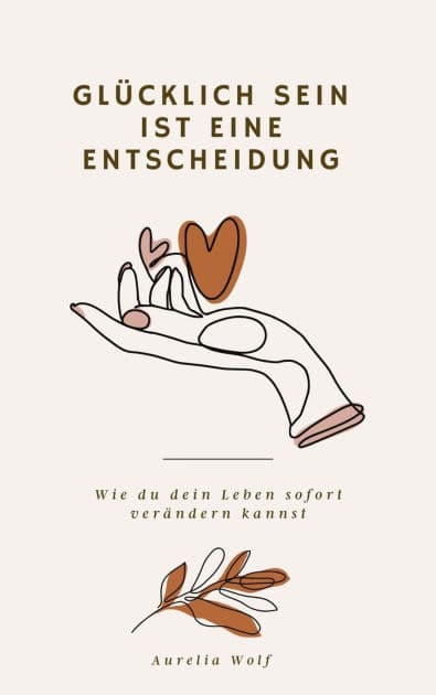 Glücklich sein ist eine Entscheidung: Wie du dein Leben sofort verändern kannst by Aurelia Wolf