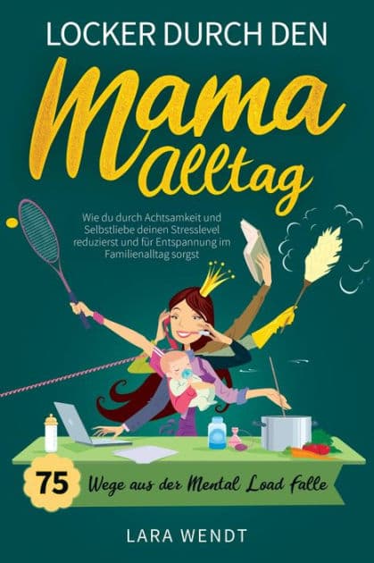 Locker durch den Mama-Alltag - 75 Wege aus der Mental-Load-Falle: Wie du durch Achtsamkeit und Selbstliebe deinen Stresslevel reduzierst und für Entspannung im Familienalltag sorgst by Lara Wendt