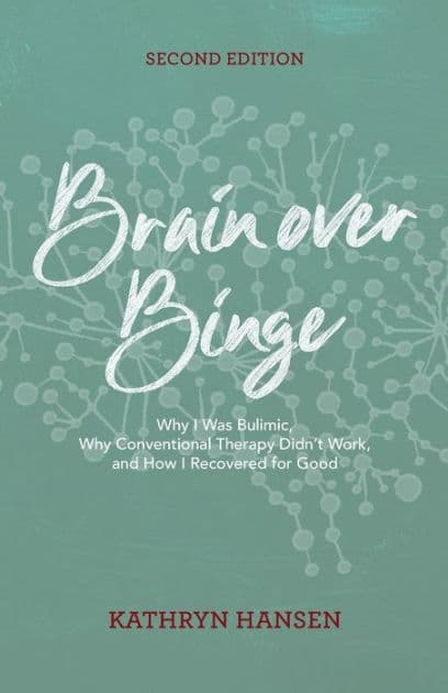 Brain over Binge: Why I Was Bulimic, Why Conventional Therapy Didn't Work, and How I Recovered for Good by Kathryn Hansen