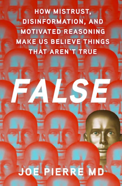 False: How Mistrust, Disinformation, and Motivated Reasoning Make Us Believe Things that Aren't True by Joe Pierre MD