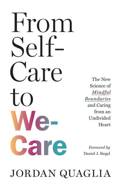 From Self-Care to We-Care: The New Science of Mindful Boundaries and Caring from an Undivided Heart by Jordan Quaglia