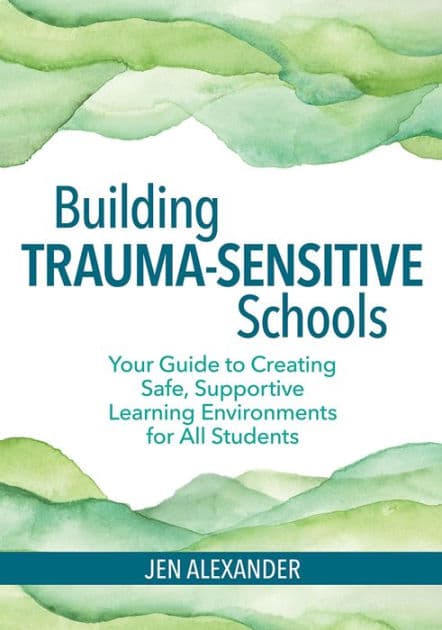 Building Trauma-Sensitive Schools: Your Guide to Creating Safe, Supportive Learning Environments for All Students / Edition 1 by Jen Alexander