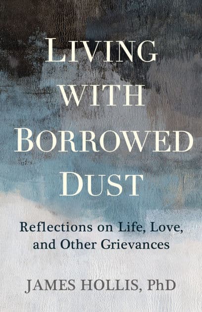 Living with Borrowed Dust: Reflections on Life, Love, and Other Grievances by James Hollis Ph.D.