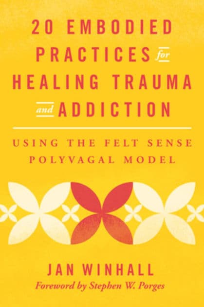 20 Embodied Practices for Healing Trauma and Addiction: Using the Felt Sense Polyvagal Model by Jan Winhall