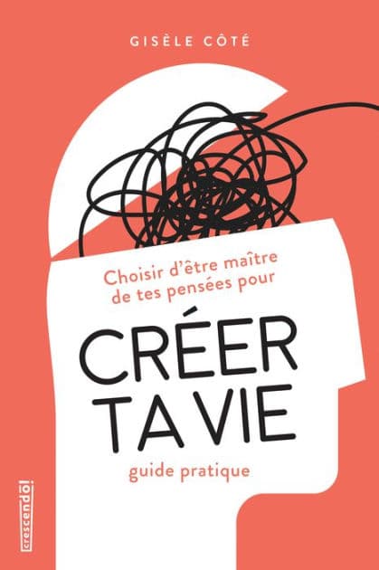 Créer ta vie: Choisir d'être maître de tes pensées, guide pratique by Gisèle Côté