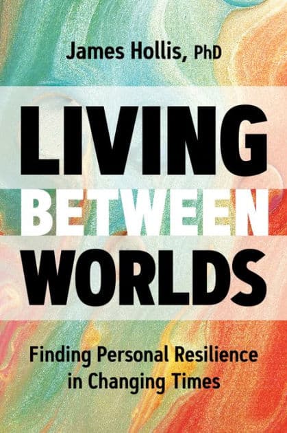 Living Between Worlds: Finding Personal Resilience in Changing Times by James Hollis Ph.D.