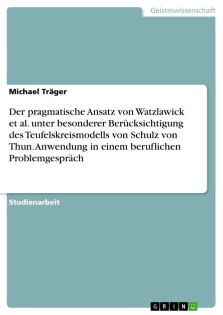 Der pragmatische Ansatz von Watzlawick et al. unter besonderer Berücksichtigung des Teufelskreismodells von Schulz von Thun. Anwendung in einem beruflichen Problemgespräch: Anwendung in einem beruflichen Problemgespräch by Michael Träger