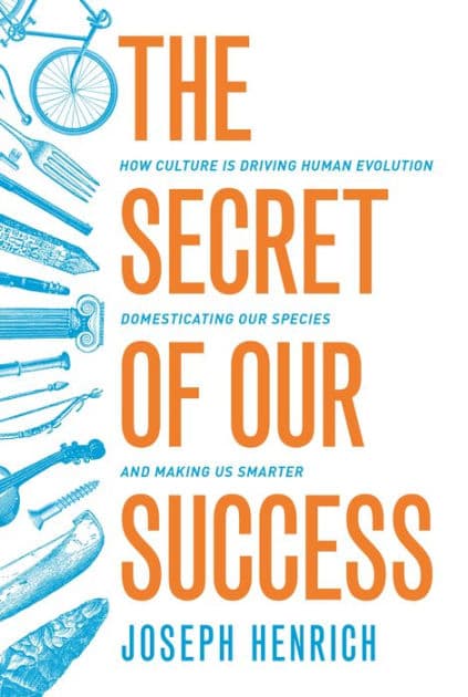 The Secret of Our Success: How Culture Is Driving Human Evolution, Domesticating Our Species, and Making Us Smarter by Joseph Henrich