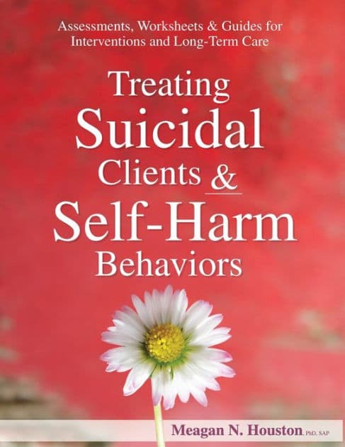 Treating Suicidal Clients & Self-Harm Behaviors: Assessments, Worksheets & Guides for Interventions and Long-Term Care by Meagan Houston