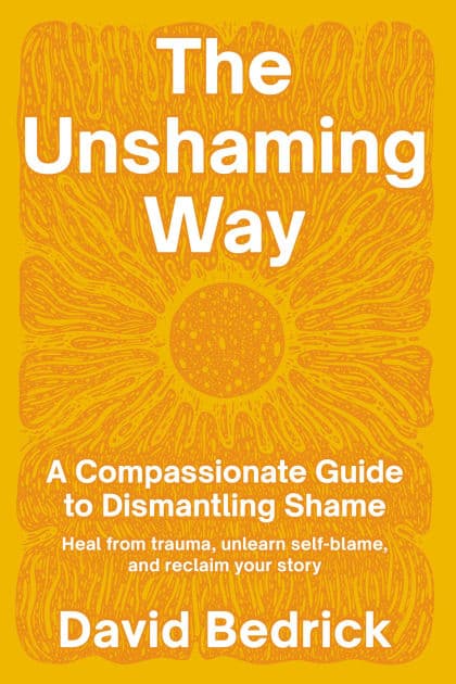 The Unshaming Way: A Compassionate Guide to Dismantling Shame--Heal from trauma, unlearn self-blame, and reclaim your story by David Bedrick