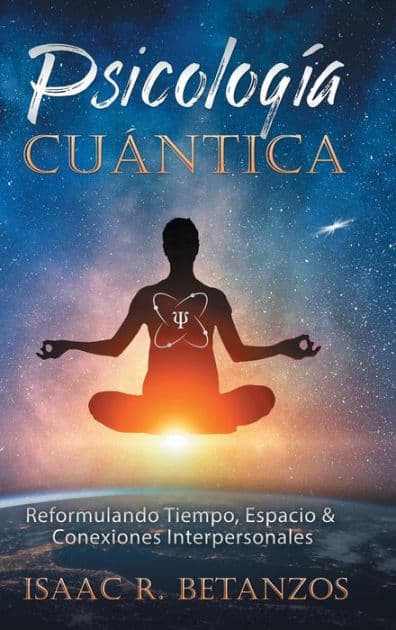 Psicologï¿½a Cuï¿½ntica: Reformulando Tiempo, Espacio & Conexiones Interpersonales by Isaac R. Betanzos