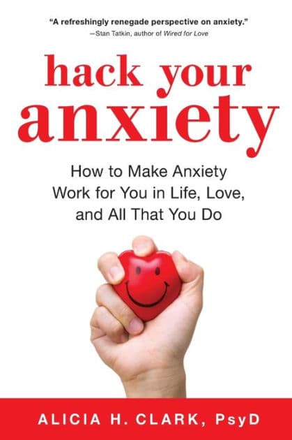 Hack Your Anxiety: How to Make Anxiety Work for You in Life, Love, and All That You Do by Alicia H. Clark PsyD
