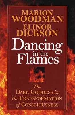 Dancing in the Flames: The Dark Goddess in the Transformation of Consciousness by Elinor Dickson