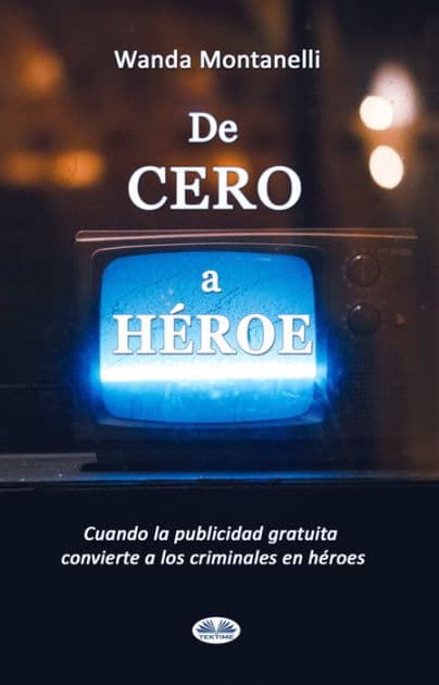 De Cero A Héroe: De Cero A Héroe. Cuando La Publicidad Gratuita Convierte A Los Criminales En Héroes by Wanda Montanelli