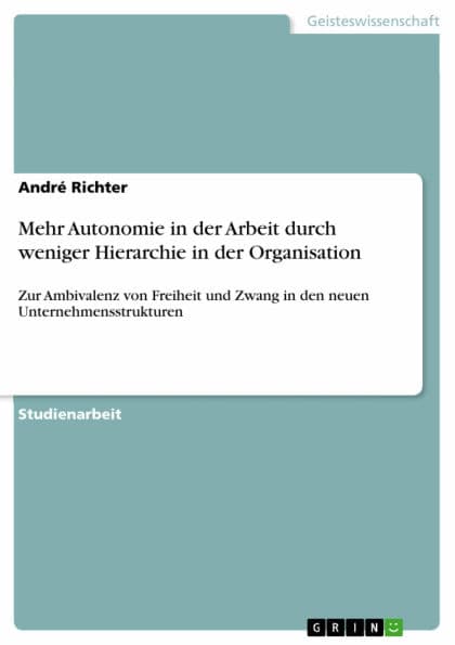 Mehr Autonomie in der Arbeit durch weniger Hierarchie in der Organisation: Zur Ambivalenz von Freiheit und Zwang in den neuen Unternehmensstrukturen by André Richter