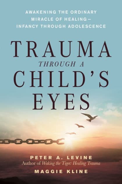 Trauma Through a Child's Eyes: Awakening the Ordinary Miracle of Healing by Peter A. Levine Ph.D.