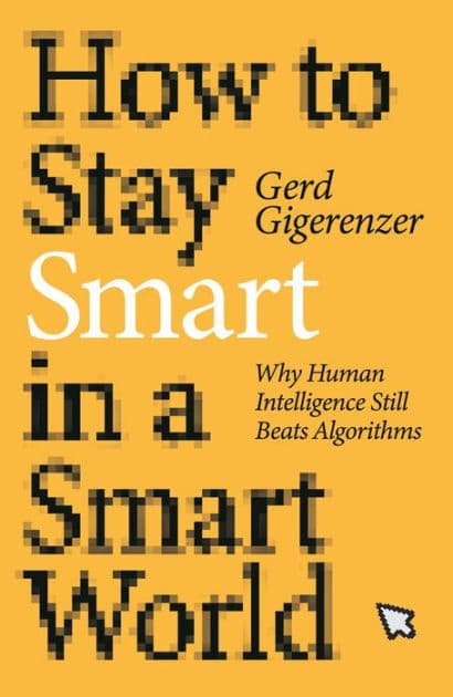 How to Stay Smart in a Smart World: Why Human Intelligence Still Beats Algorithms by Gerd Gigerenzer