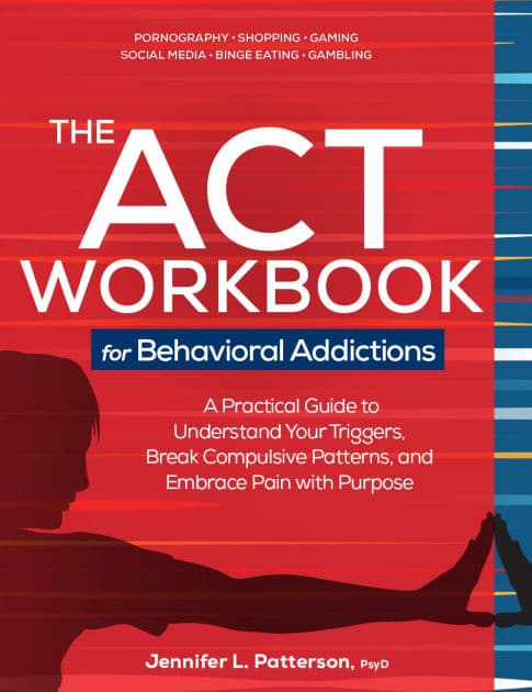 The ACT Workbook for Behavioral Addictions: A Practical Guide to Understand Your Triggers, Break Compulsive Patterns, and Embrace Pain with Purpose by Jennifer Patterson