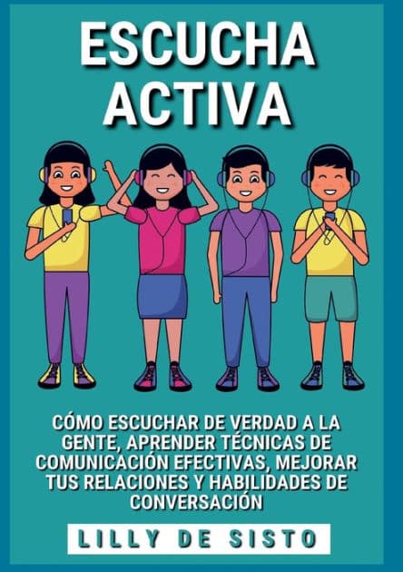 Escucha activa: Cï¿½mo escuchar de verdad a la gente, aprender tï¿½cnicas de comunicaciï¿½n efectivas, mejorar tus relaciones y habilidades de conversaciï¿½n by Lilly de Sisto