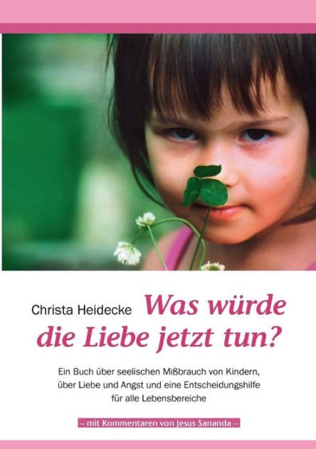 Was würde die Liebe jetzt tun?: Ein Buch über seelischen Mißbrauch mit Kindern, über Liebe und Angst und eine Entscheidungshilfe für alle Lebensbereiche by Christa Heidecke