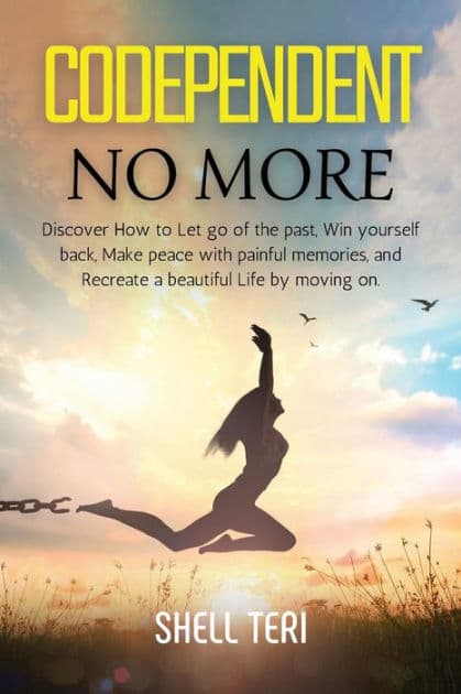 Codependent no more: Discover How to Let go of the past, Win yourself back, Make peace with painful memories, and Recreate a beautiful Life by Shell Teri