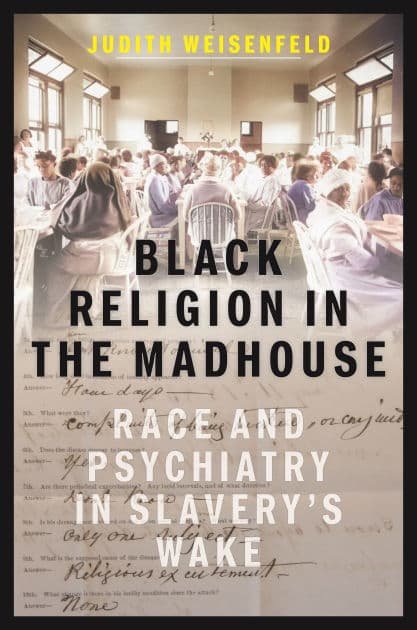 Black Religion in the Madhouse: Race and Psychiatry in Slavery's Wake by Judith Weisenfeld