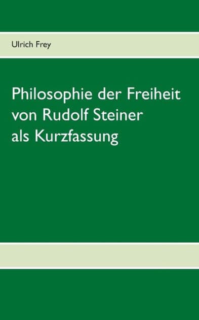 Die Philosophie der Freiheit von Rudolf Steiner als Kurzfassung by Ulrich Frey