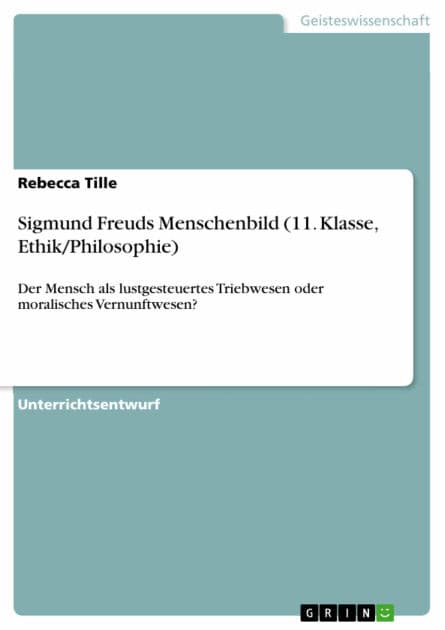 Sigmund Freuds Menschenbild (11. Klasse, Ethik/Philosophie): Der Mensch als lustgesteuertes Triebwesen oder moralisches Vernunftwesen? by Rebecca Tille