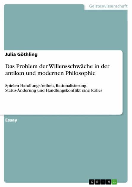 Das Problem der Willensschwäche in der antiken und modernen Philosophie: Spielen Handlungsfreiheit, Rationalisierung, Status-Änderung und Handlungskonflikt eine Rolle? by Julia Göthling