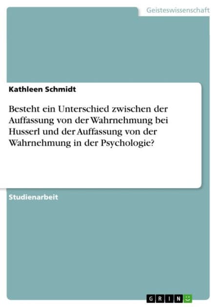 Besteht ein Unterschied zwischen der Auffassung von der Wahrnehmung bei Husserl und der Auffassung von der Wahrnehmung in der Psychologie? by Kathleen Schmidt