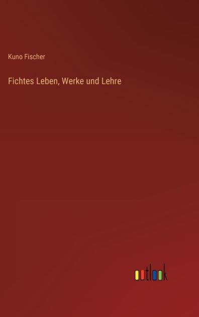 Fichtes Leben, Werke und Lehre by Kuno Fischer